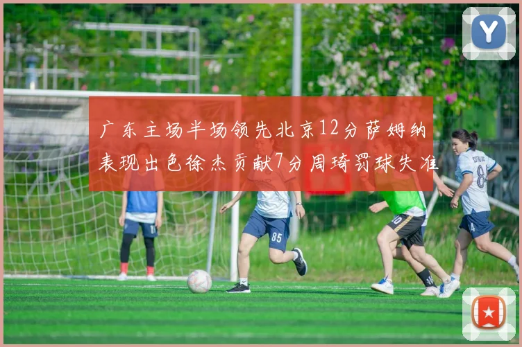 广东主场半场领先北京12分萨姆纳表现出色徐杰贡献7分周琦罚球失准