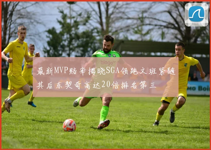 最新MVP赔率揭晓SGA领跑文班紧随其后东契奇高达20倍排名第三