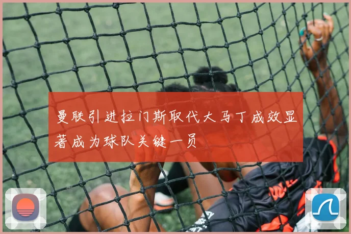 曼联引进拉门斯取代大马丁成效显著成为球队关键一员