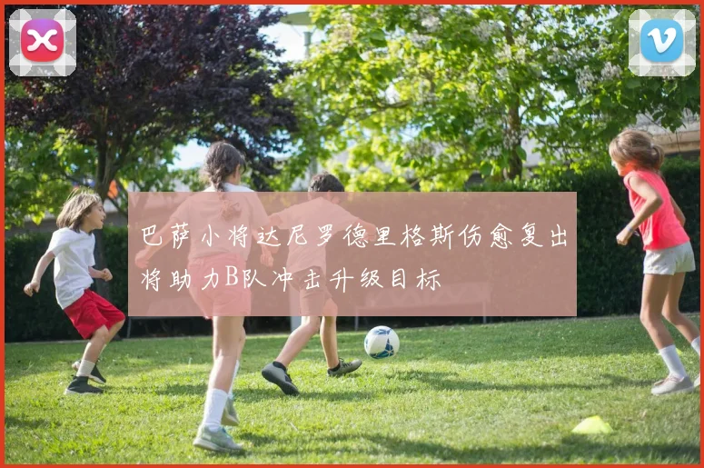巴萨小将达尼罗德里格斯伤愈复出将助力B队冲击升级目标