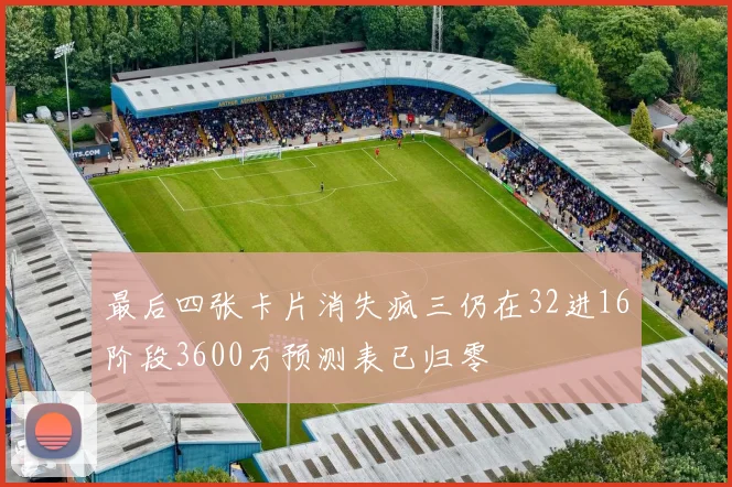 最后四张卡片消失疯三仍在32进16阶段3600万预测表已归零