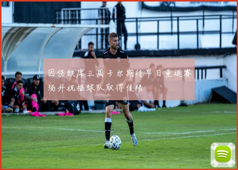 因伤缺席三周卡尔期待早日重返赛场并祝福球队取得佳绩