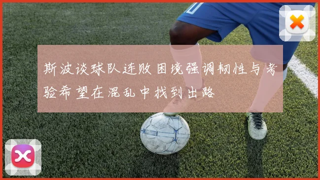 斯波谈球队连败困境强调韧性与考验希望在混乱中找到出路