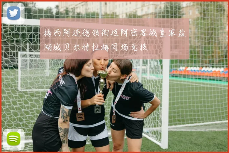 梅西阿连德领衔迈阿密客战皇家盐湖城贝尔特拉梅同场竞技