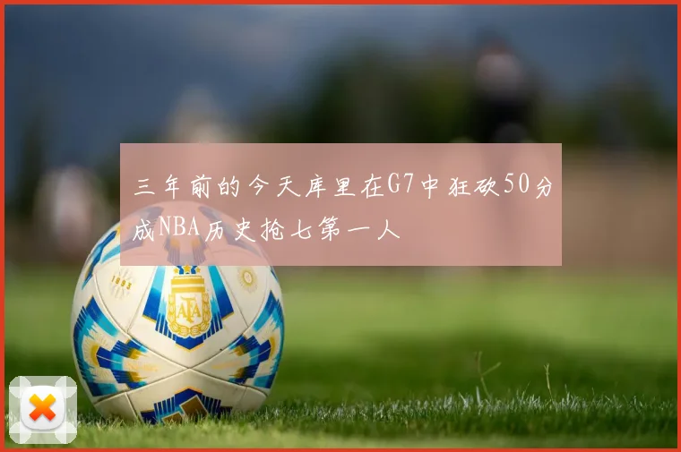 三年前的今天库里在G7中狂砍50分成NBA历史抢七第一人