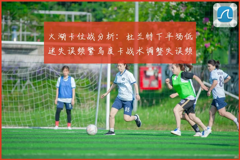 火湖卡位战分析：杜兰特下半场低迷失误频繁乌度卡战术调整失误频现