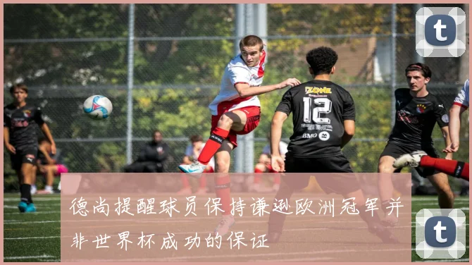 德尚提醒球员保持谦逊欧洲冠军并非世界杯成功的保证