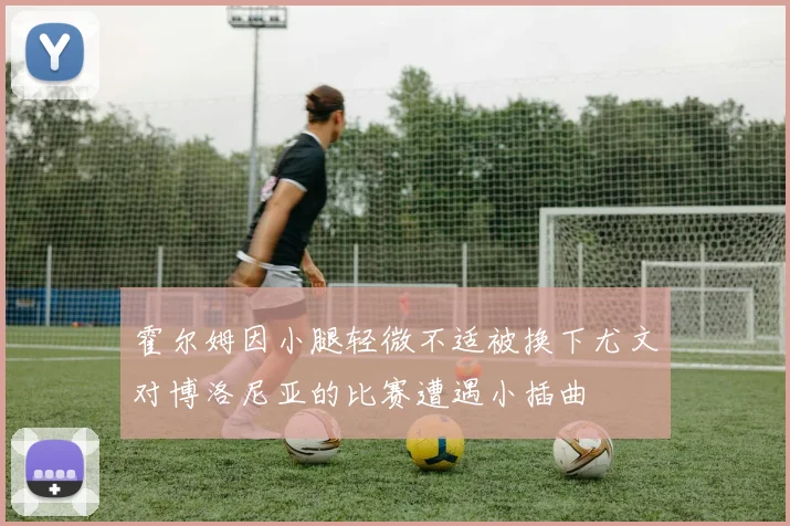 霍尔姆因小腿轻微不适被换下尤文对博洛尼亚的比赛遭遇小插曲