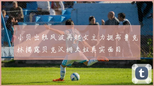 小贝出轨风波再起女主力挺布鲁克林揭露贝克汉姆夫妇真实面目