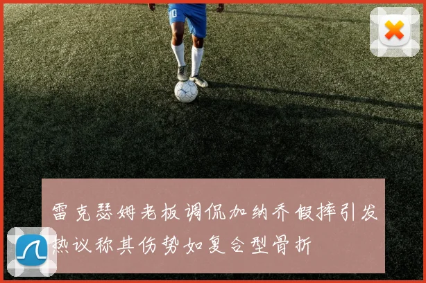 雷克瑟姆老板调侃加纳乔假摔引发热议称其伤势如复合型骨折