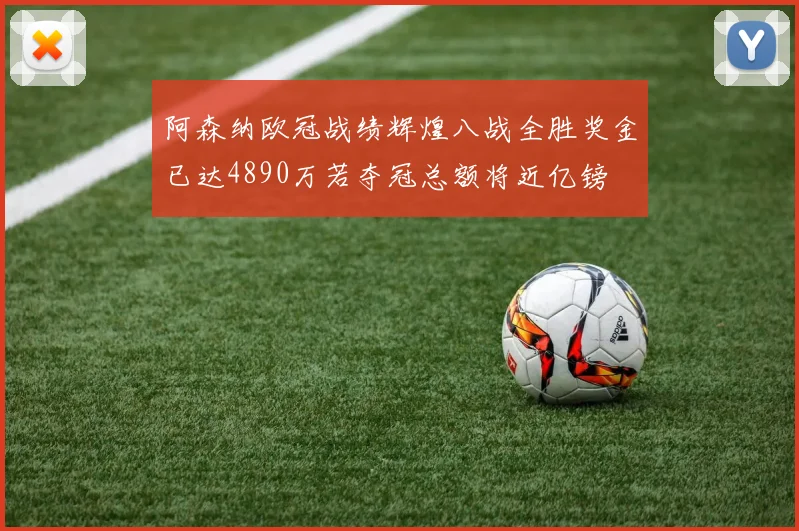 阿森纳欧冠战绩辉煌八战全胜奖金已达4890万若夺冠总额将近亿镑