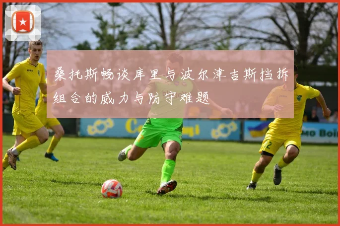 桑托斯畅谈库里与波尔津吉斯挡拆组合的威力与防守难题