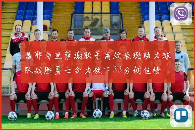 盖耶与里萨谢联手高效表现助力球队战胜勇士合力砍下33分创佳绩