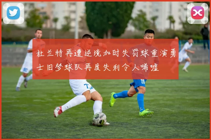 杜兰特再遭逆境加时失罚球重演勇士旧梦球队再度失利令人唏嘘