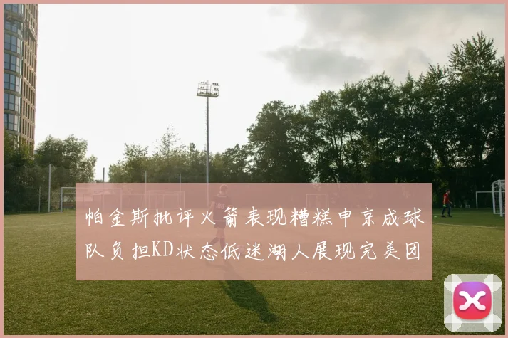 帕金斯批评火箭表现糟糕申京成球队负担KD状态低迷湖人展现完美团队篮球