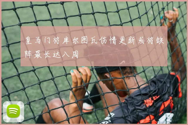 皇马门将库尔图瓦伤情更新或将缺阵最长达八周