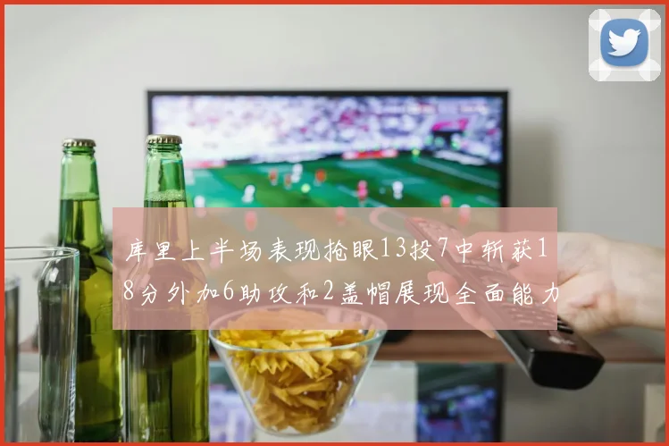 库里上半场表现抢眼13投7中斩获18分外加6助攻和2盖帽展现全面能力