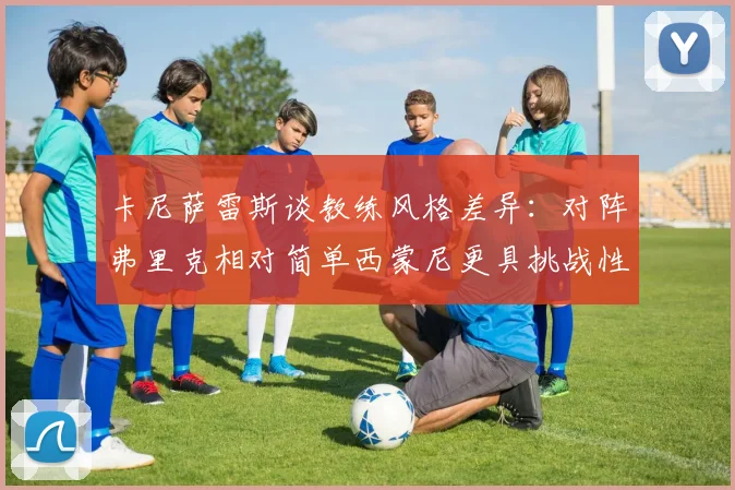卡尼萨雷斯谈教练风格差异：对阵弗里克相对简单西蒙尼更具挑战性