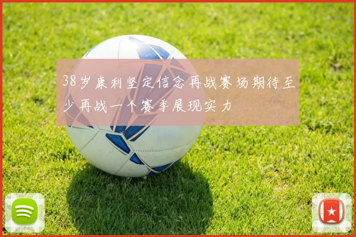 38岁康利坚定信念再战赛场期待至少再战一个赛季展现实力