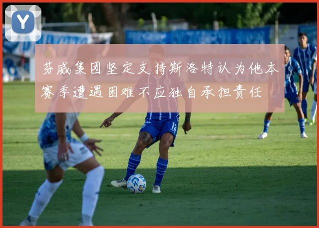 芬威集团坚定支持斯洛特认为他本赛季遭遇困难不应独自承担责任