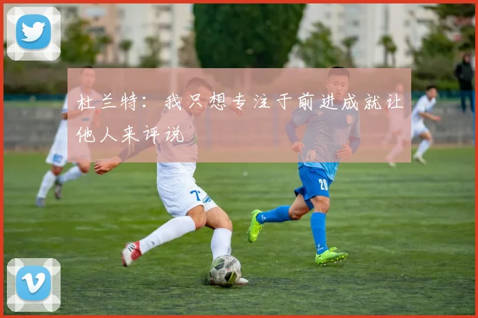 杜兰特：我只想专注于前进成就让他人来评说
