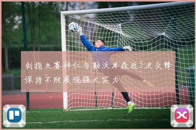 剑指决赛拜仁与勒沃库森近5次交锋保持不败展现强大实力