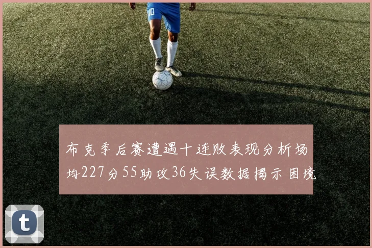 布克季后赛遭遇十连败表现分析场均227分55助攻36失误数据揭示困境