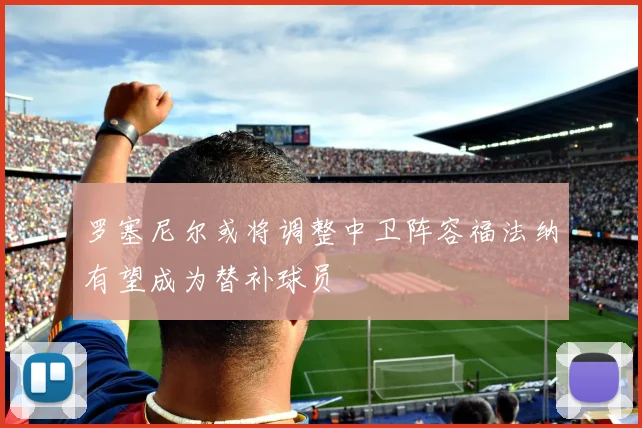罗塞尼尔或将调整中卫阵容福法纳有望成为替补球员