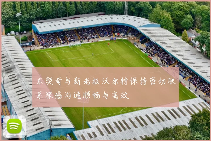 东契奇与新老板沃尔特保持密切联系深感沟通顺畅与高效