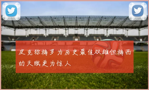 皮克称梅罗为历史最佳双雄但梅西的天赋更为惊人