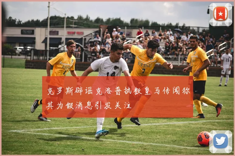 克罗斯辟谣克洛普执教皇马传闻称其为假消息引发关注