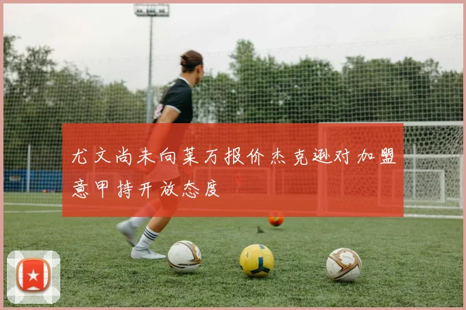 尤文尚未向莱万报价杰克逊对加盟意甲持开放态度