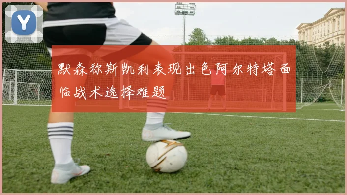 默森称斯凯利表现出色阿尔特塔面临战术选择难题