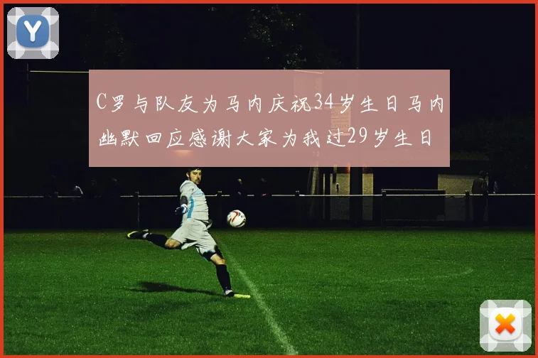 C罗与队友为马内庆祝34岁生日马内幽默回应感谢大家为我过29岁生日