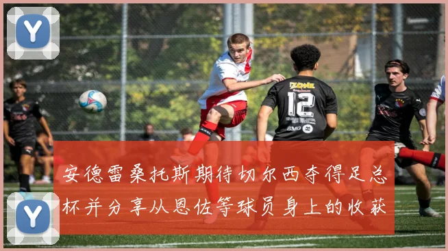 安德雷桑托斯期待切尔西夺得足总杯并分享从恩佐等球员身上的收获