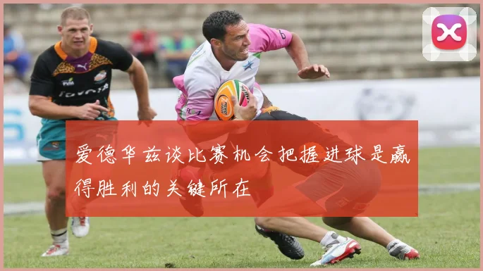 爱德华兹谈比赛机会把握进球是赢得胜利的关键所在