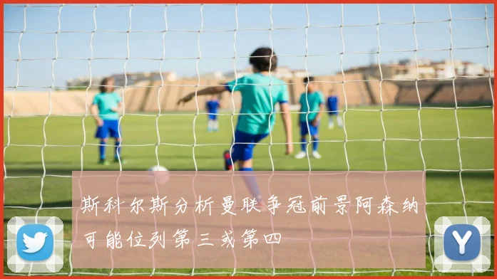 斯科尔斯分析曼联争冠前景阿森纳可能位列第三或第四