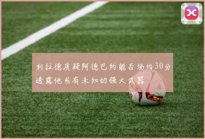 利拉德质疑阿德巴约能否场均30分透露他或有未知的强大武器