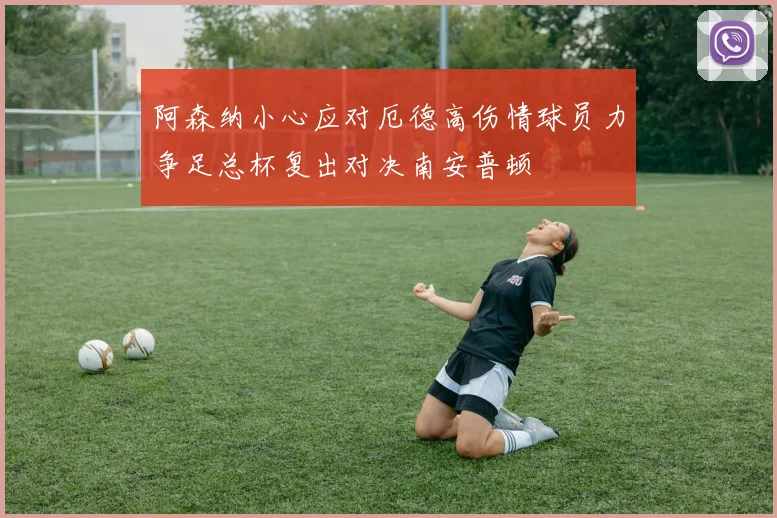 阿森纳小心应对厄德高伤情球员力争足总杯复出对决南安普顿