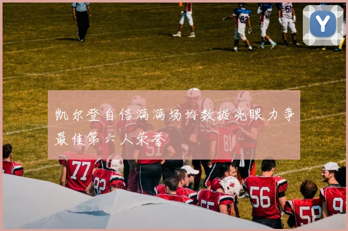 凯尔登自信满满场均数据亮眼力争最佳第六人荣誉