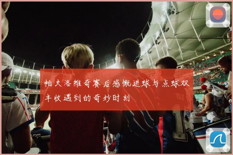 帕夫洛维奇赛后感慨进球与点球双丰收遇到的奇妙时刻