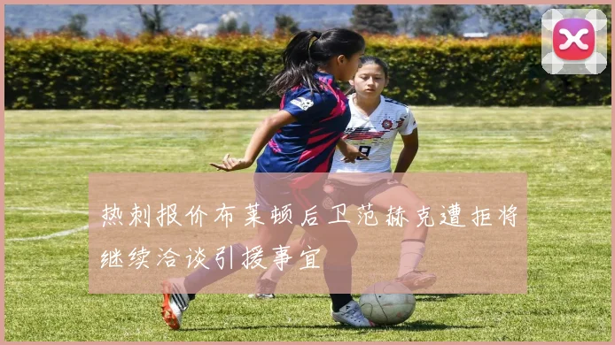 热刺报价布莱顿后卫范赫克遭拒将继续洽谈引援事宜