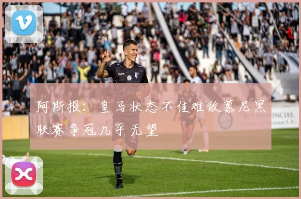 阿斯报：皇马状态不佳难敌慕尼黑联赛争冠几乎无望